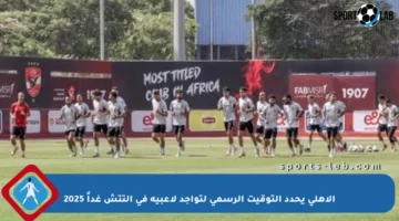 الأهلي يحدد التوقيت الرسمي لتواجد لاعبيه في التتش غداً 2025